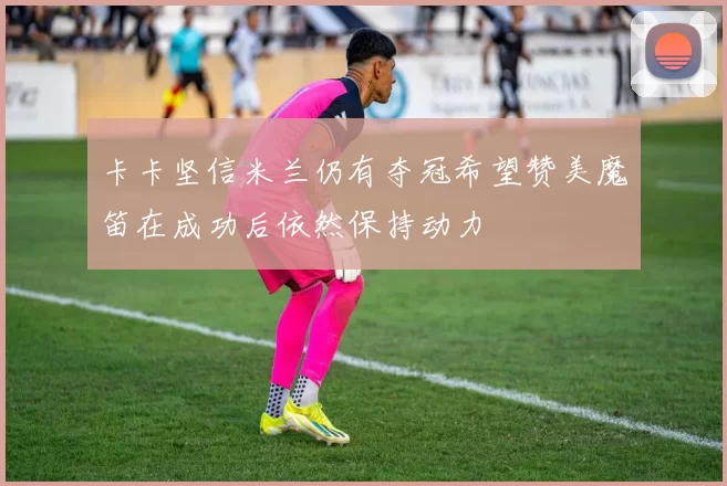 卡卡坚信米兰仍有夺冠希望赞美魔笛在成功后依然保持动力