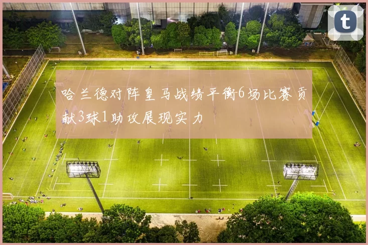 哈兰德对阵皇马战绩平衡6场比赛贡献3球1助攻展现实力