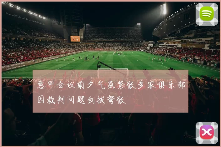 意甲会议前夕气氛紧张多家俱乐部因裁判问题剑拔弩张