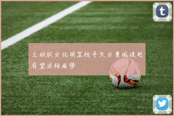 主动权分化明显枪手失分曼城追赶有望逆转局势