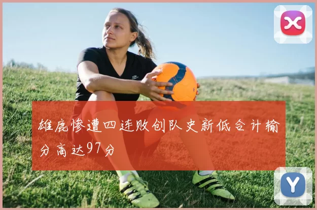 雄鹿惨遭四连败创队史新低合计输分高达97分