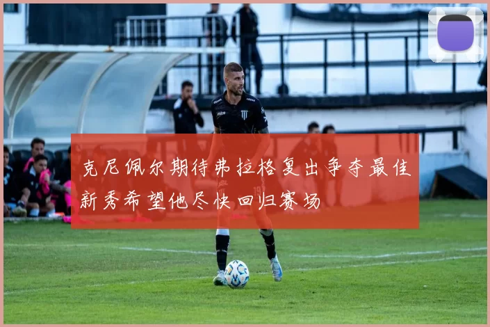 克尼佩尔期待弗拉格复出争夺最佳新秀希望他尽快回归赛场