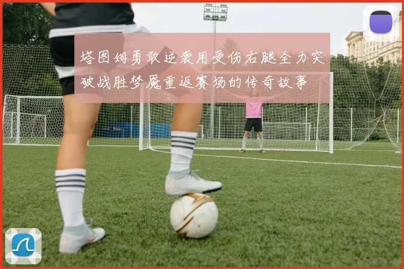 塔图姆勇敢逆袭用受伤右腿全力突破战胜梦魇重返赛场的传奇故事