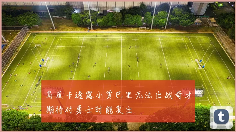 乌度卡透露小贾巴里无法出战奇才期待对勇士时能复出