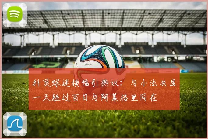 科莫球迷横幅引热议：与小法共度一天胜过百日与阿莱格里同在