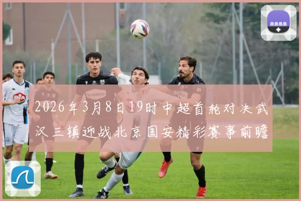 2026年3月8日19时中超首轮对决武汉三镇迎战北京国安精彩赛事前瞻