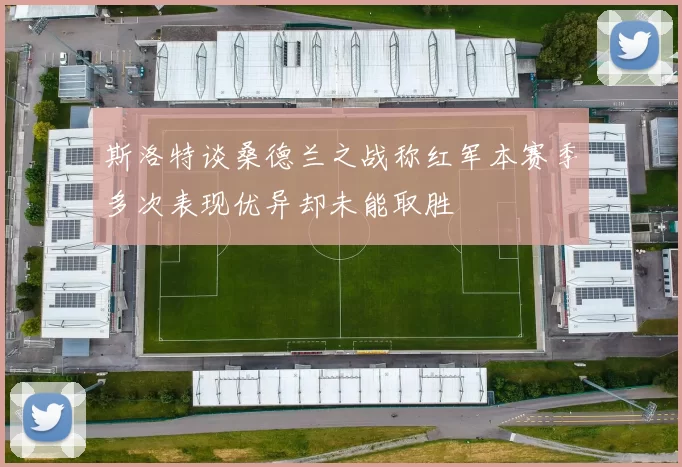 斯洛特谈桑德兰之战称红军本赛季多次表现优异却未能取胜