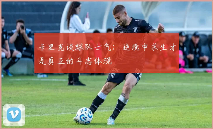 卡里克谈球队士气：逆境中求生才是真正的斗志体现
