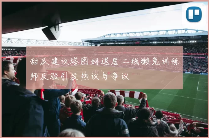 甜瓜建议塔图姆退居二线獭兔训练师反驳引发热议与争议