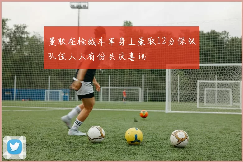 曼联在枪城车军身上豪取12分保级队伍人人有份共庆喜讯