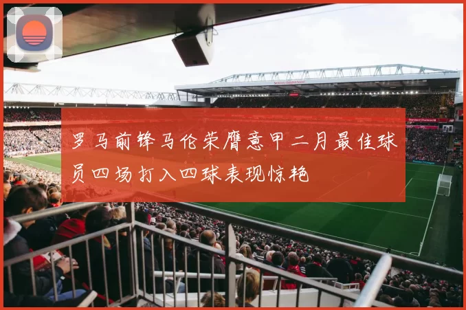罗马前锋马伦荣膺意甲二月最佳球员四场打入四球表现惊艳