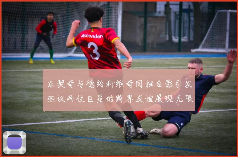 东契奇与德约科维奇同框合影引发热议两位巨星的跨界友谊展现无限魅力