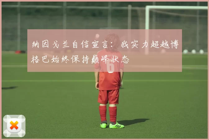 纳因戈兰自信宣言：我实力超越博格巴始终保持巅峰状态