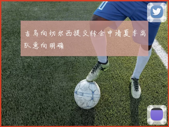 吉乌向切尔西提交转会申请夏季离队意向明确