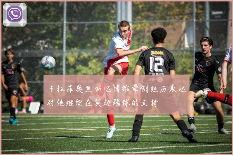卡拉菲奥里回忆博维晕倒经历表达对他继续在英超踢球的支持