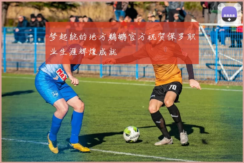 梦起航的地方鹈鹕官方祝贺保罗职业生涯辉煌成就