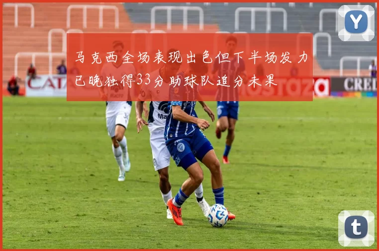 马克西全场表现出色但下半场发力已晚独得33分助球队追分未果