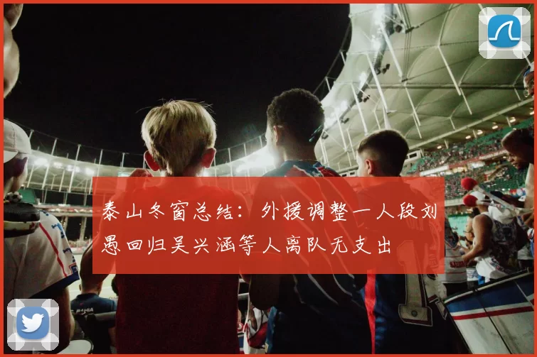 泰山冬窗总结：外援调整一人段刘愚回归吴兴涵等人离队无支出