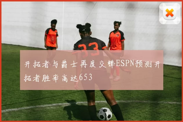 开拓者与爵士再度交锋ESPN预测开拓者胜率高达653