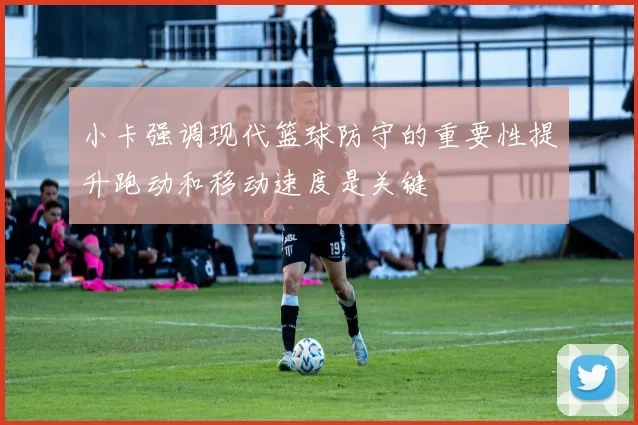 小卡强调现代篮球防守的重要性提升跑动和移动速度是关键