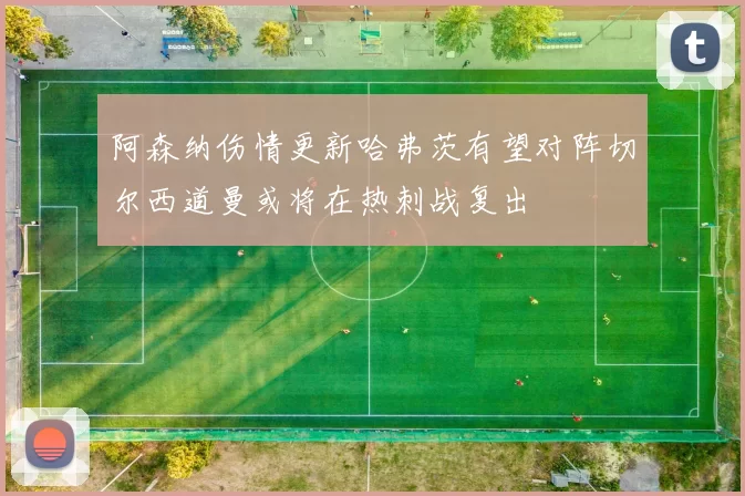 阿森纳伤情更新哈弗茨有望对阵切尔西道曼或将在热刺战复出