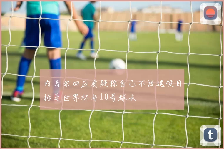 内马尔回应质疑称自己不该退役目标是世界杯与10号球衣