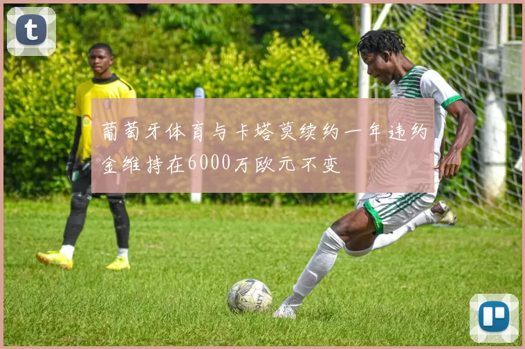 葡萄牙体育与卡塔莫续约一年违约金维持在6000万欧元不变
