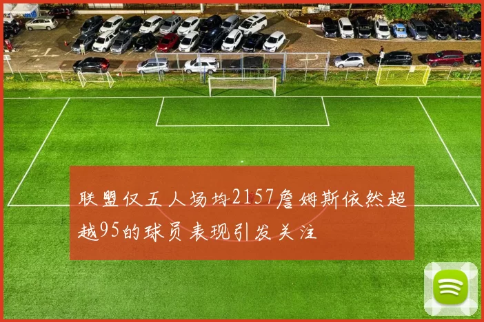 联盟仅五人场均2157詹姆斯依然超越95的球员表现引发关注