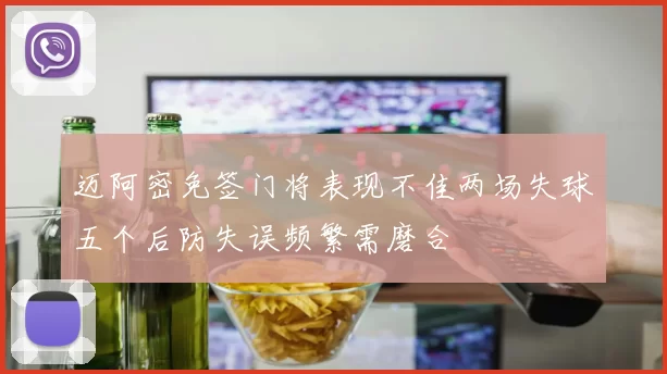 迈阿密免签门将表现不佳两场失球五个后防失误频繁需磨合